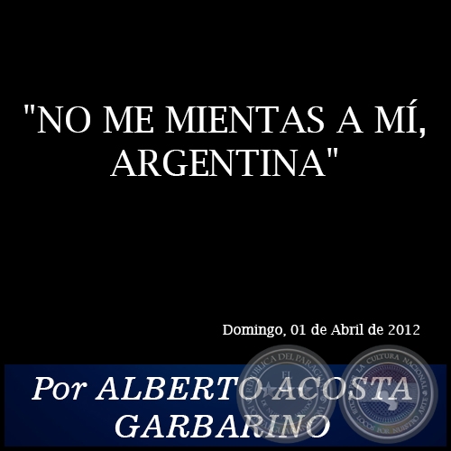 NO ME MIENTAS A MÍ, ARGENTINA - Por ALBERTO ACOSTA GARBARINO - Domingo, 01 de Abril de 2012